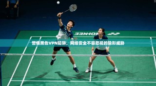 警惕黑色VPN陷阱，网络安全不容忽视的隐形威胁