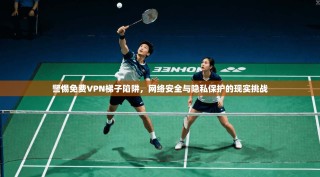 警惕免费VPN梯子陷阱，网络安全与隐私保护的现实挑战