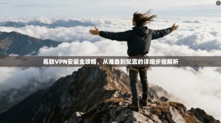 易联VPN安装全攻略，从准备到配置的详细步骤解析