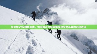 企业级VPN部署实践，如何通过电信网络实现安全高效的远程访问