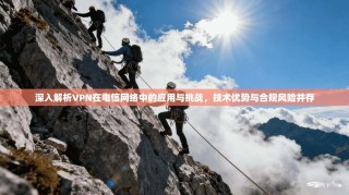 深入解析VPN在电信网络中的应用与挑战，技术优势与合规风险并存