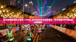 合法使用虚拟私人网络（VPN）技术的边界与合规建议—关于外国VPN地址的深度解析