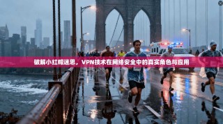 破解小红帽迷思，VPN技术在网络安全中的真实角色与应用