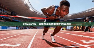 CDN与VPN，网络加速与隐私保护的双刃剑