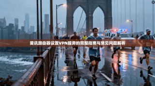斐讯路由器设置VPN服务的完整指南与常见问题解析