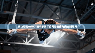 光之后裔VPN，技术革新下的网络自由与安全新纪元