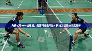 免费试用VPN加速器，是便利还是风险？网络工程师的深度解析