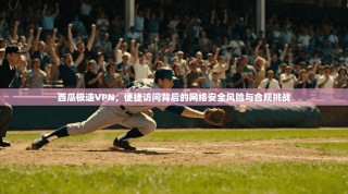 西瓜极速VPN，便捷访问背后的网络安全风险与合规挑战