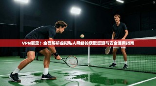 VPN哪里？全面解析虚拟私人网络的获取渠道与安全使用指南