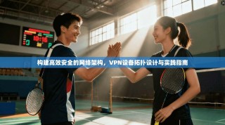 构建高效安全的网络架构，VPN设备拓扑设计与实践指南