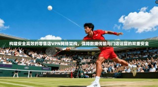 构建安全高效的零售店VPN网络架构，保障数据传输与门店运营的双重安全
