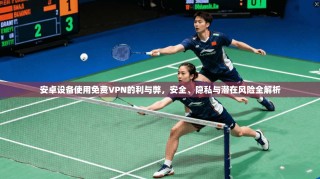 安卓设备使用免费VPN的利与弊，安全、隐私与潜在风险全解析
