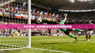 大步VPN，企业网络优化与安全连接的利器