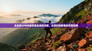 企业级VPN设备安装全流程详解，从规划到部署的完整指南
