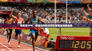 电视挂VPN，便捷与风险并存的智能生活新选择