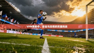 VPN更新中，安全与合规的双重挑战