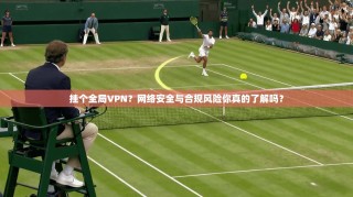 挂个全局VPN？网络安全与合规风险你真的了解吗？