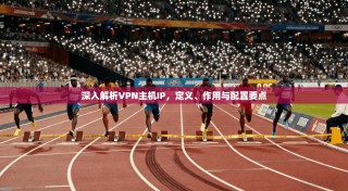 深入解析VPN主机IP，定义、作用与配置要点