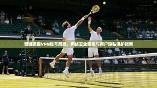 警惕狸猫VPN账号风险，网络安全隐患与用户隐私保护指南