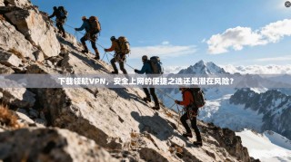 下载领航VPN，安全上网的便捷之选还是潜在风险？