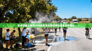 安卓设备上使用VPN的合法合规指南与安全防护建议
