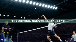 首经贸VPN使用指南，校园网安全接入与远程办公解决方案
