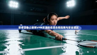 安卓设备上使用VPN资源的合法合规指南与安全建议
