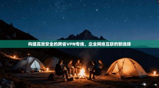 构建高效安全的跨省VPN专线，企业网络互联的新选择