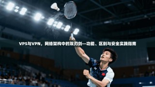 VPS与VPN，网络架构中的双刃剑—功能、区别与安全实践指南