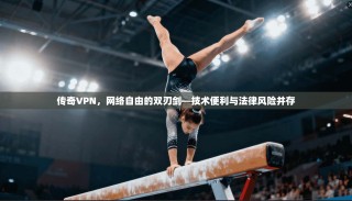 传奇VPN，网络自由的双刃剑—技术便利与法律风险并存