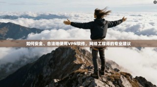 如何安全、合法地使用VPN软件，网络工程师的专业建议