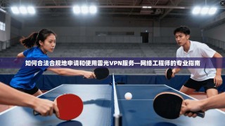 如何合法合规地申请和使用雷光VPN服务—网络工程师的专业指南