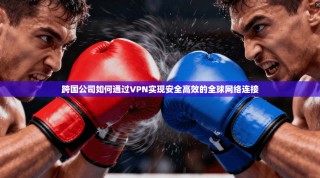 跨国公司如何通过VPN实现安全高效的全球网络连接