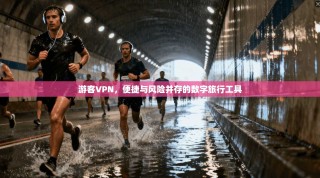 游客VPN，便捷与风险并存的数字旅行工具