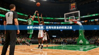 免费VPN推荐，实用与安全的权衡之道