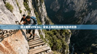 深入解析VPN Go，安全上网的新选择与技术优势