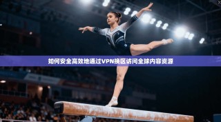 如何安全高效地通过VPN换区访问全球内容资源