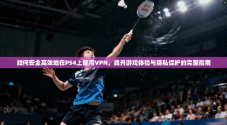 如何安全高效地在PS4上使用VPN，提升游戏体验与隐私保护的完整指南