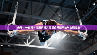 云际VPN有毒？深度解析其背后的网络风险与合规隐患