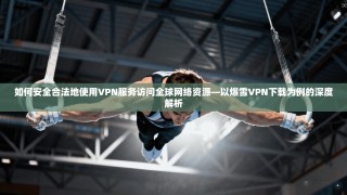 如何安全合法地使用VPN服务访问全球网络资源—以爆雪VPN下载为例的深度解析
