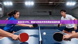 彩虹云VPN，便捷与风险并存的网络加速利器