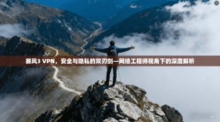 赛风3 VPN，安全与隐私的双刃剑—网络工程师视角下的深度解析