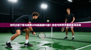 如何正确下载与使用VPN加速器PC版？安全与效率并重的实用指南