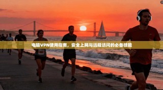 电脑VPN使用指南，安全上网与远程访问的必备技能
