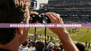 如何安全高效地配置与使用网通VPN账号—网络工程师的实用指南