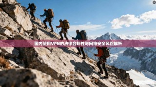国内使用VPN的法律合规性与网络安全风险解析
