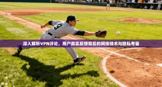 深入解析VPN评论，用户真实反馈背后的网络技术与隐私考量