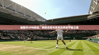 破解外VPN挑战，网络合规与技术边界的平衡之道