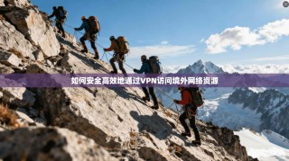 如何安全高效地通过VPN访问境外网络资源