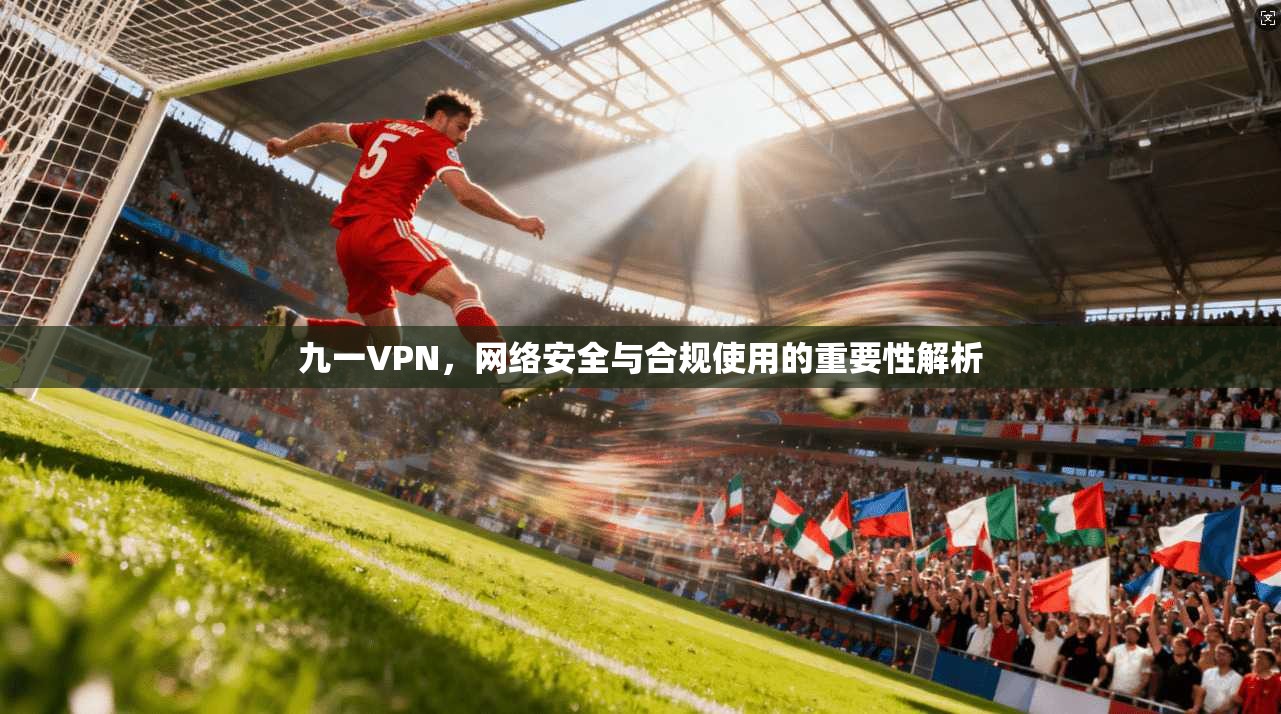 九一VPN,网络安全与合规使用的重要性解析 第1张 九一VPN,网络安全与合规使用的重要性解析 第1张